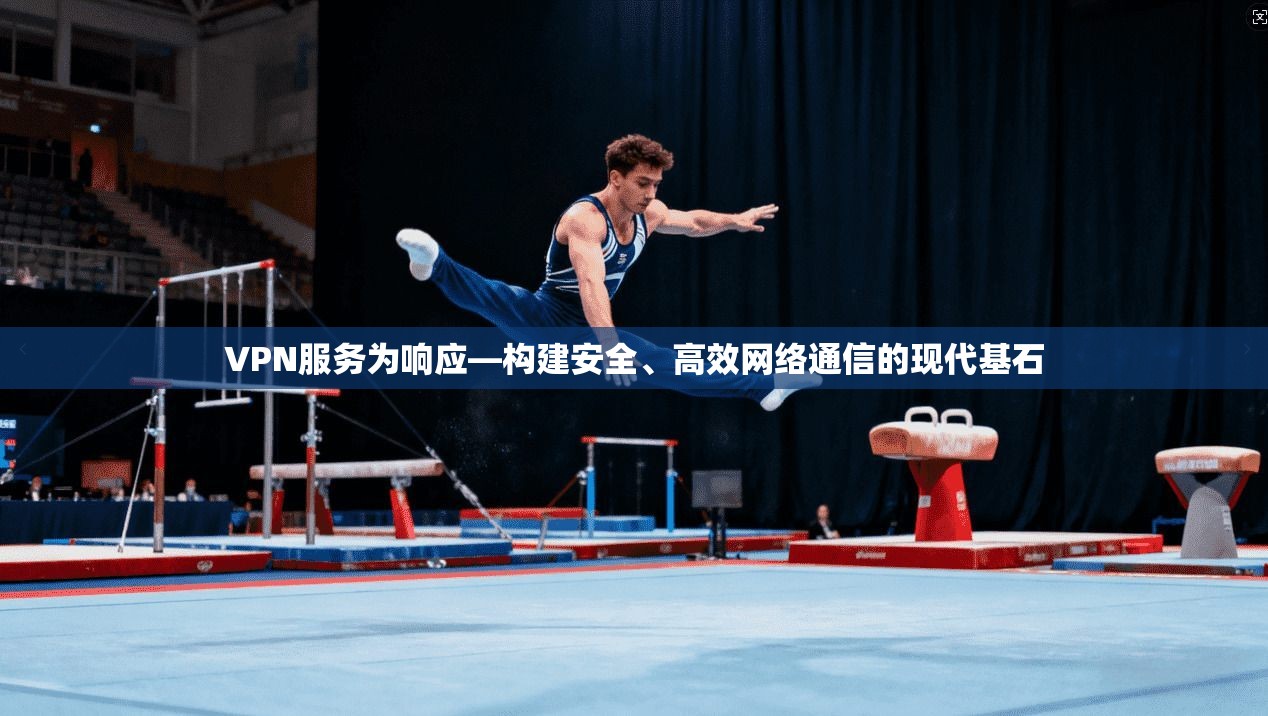 VPN服务为响应—构建安全、高效网络通信的现代基石