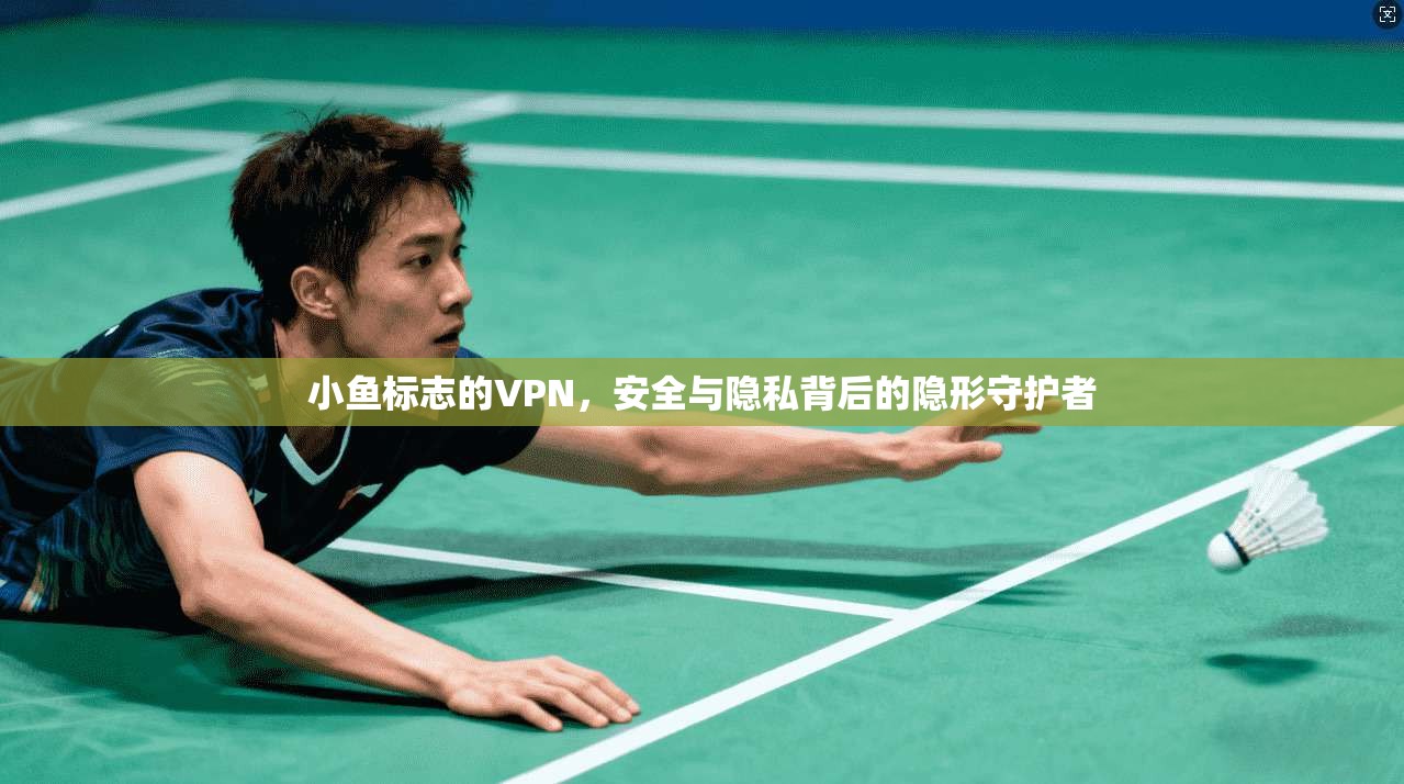 小鱼标志的VPN，安全与隐私背后的隐形守护者