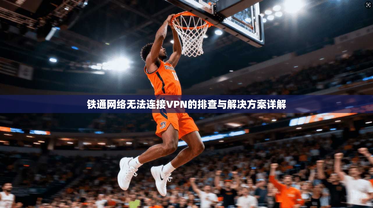 铁通网络无法连接VPN的排查与解决方案详解