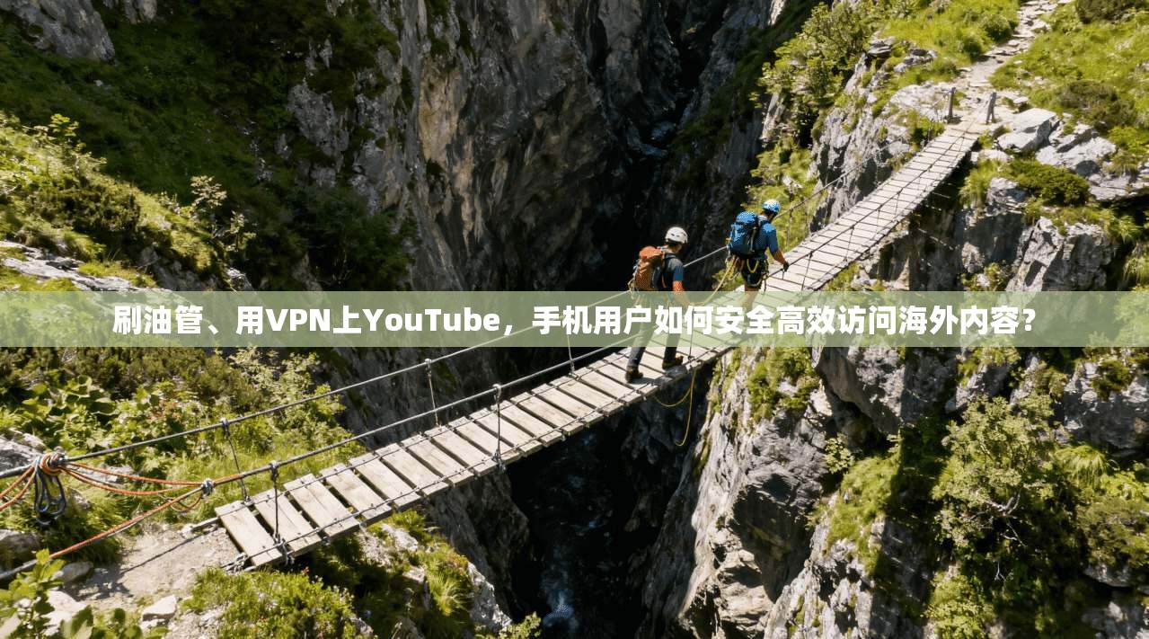 刷油管、用VPN上YouTube，手机用户如何安全高效访问海外内容？