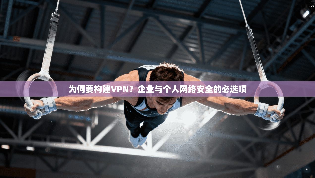 为何要构建VPN？企业与个人网络安全的必选项