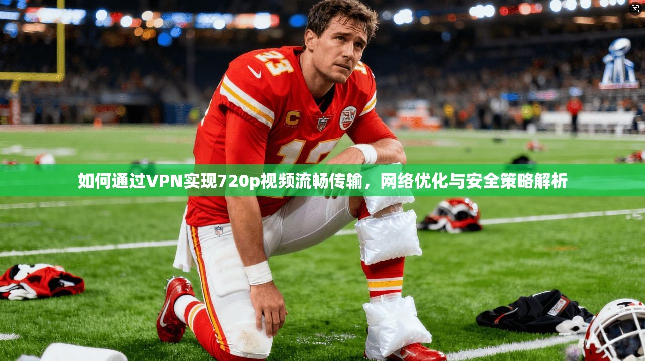 如何通过VPN实现720p视频流畅传输，网络优化与安全策略解析