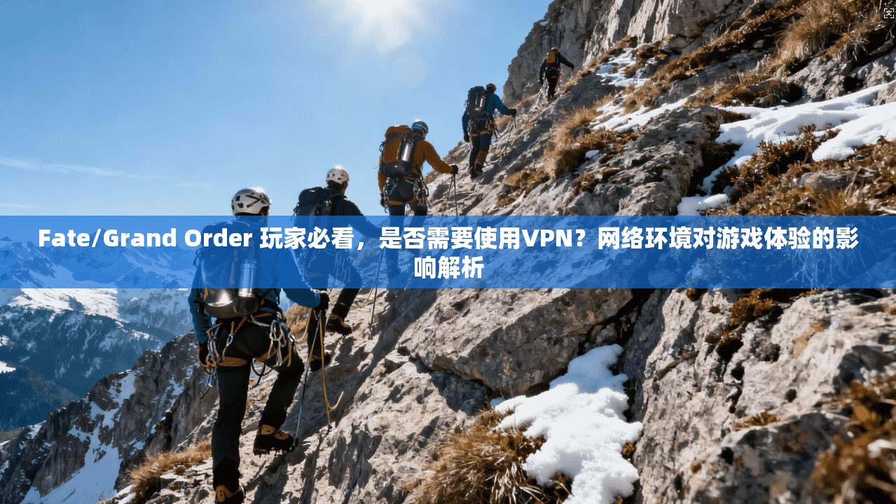 Fate/Grand Order 玩家必看，是否需要使用VPN？网络环境对游戏体验的影响解析