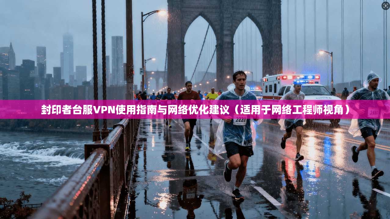 封印者台服VPN使用指南与网络优化建议（适用于网络工程师视角）