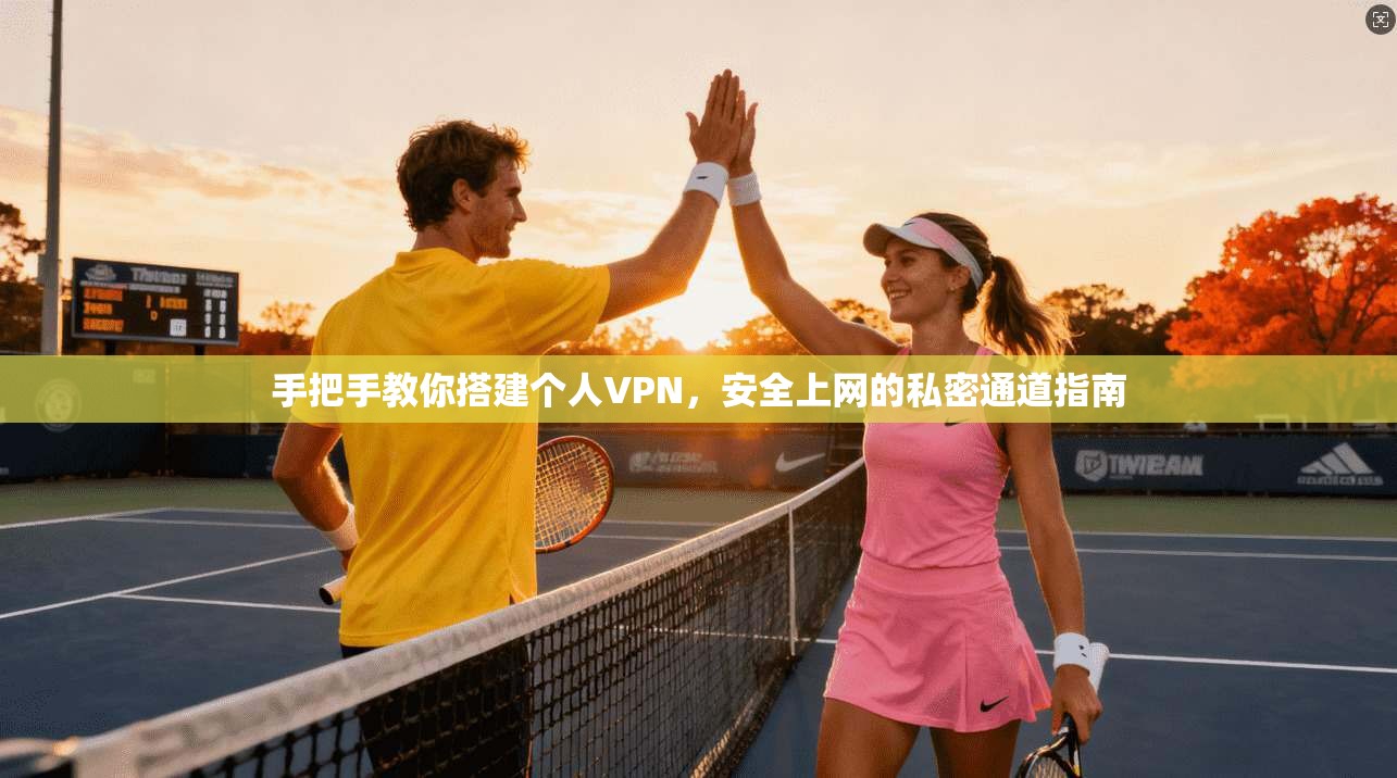 手把手教你搭建个人VPN，安全上网的私密通道指南