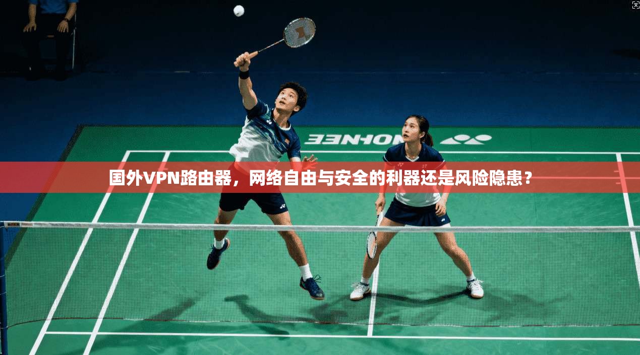 国外VPN路由器，网络自由与安全的利器还是风险隐患？