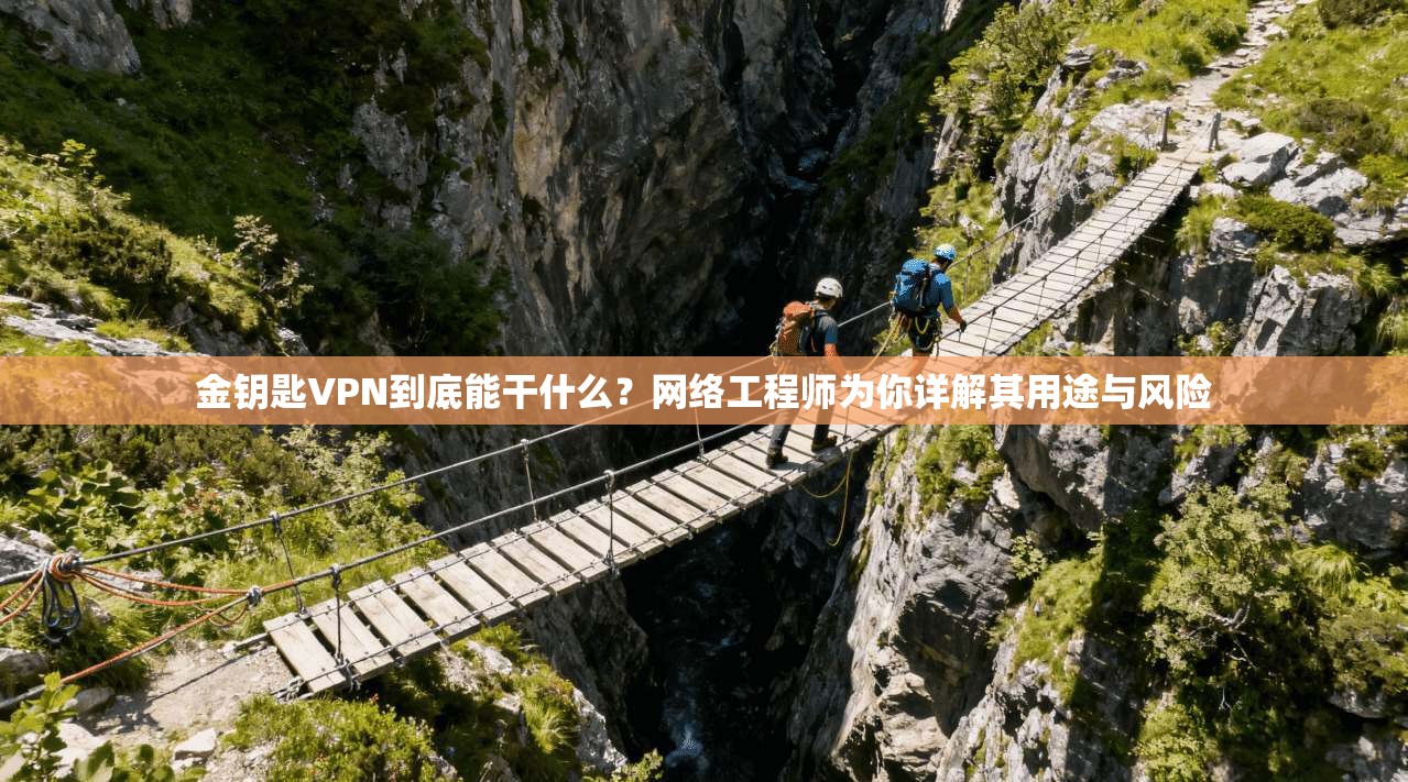 金钥匙VPN到底能干什么？网络工程师为你详解其用途与风险