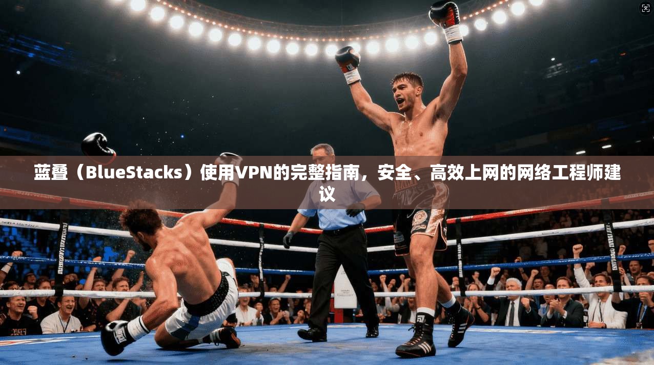 蓝叠（BlueStacks）使用VPN的完整指南，安全、高效上网的网络工程师建议