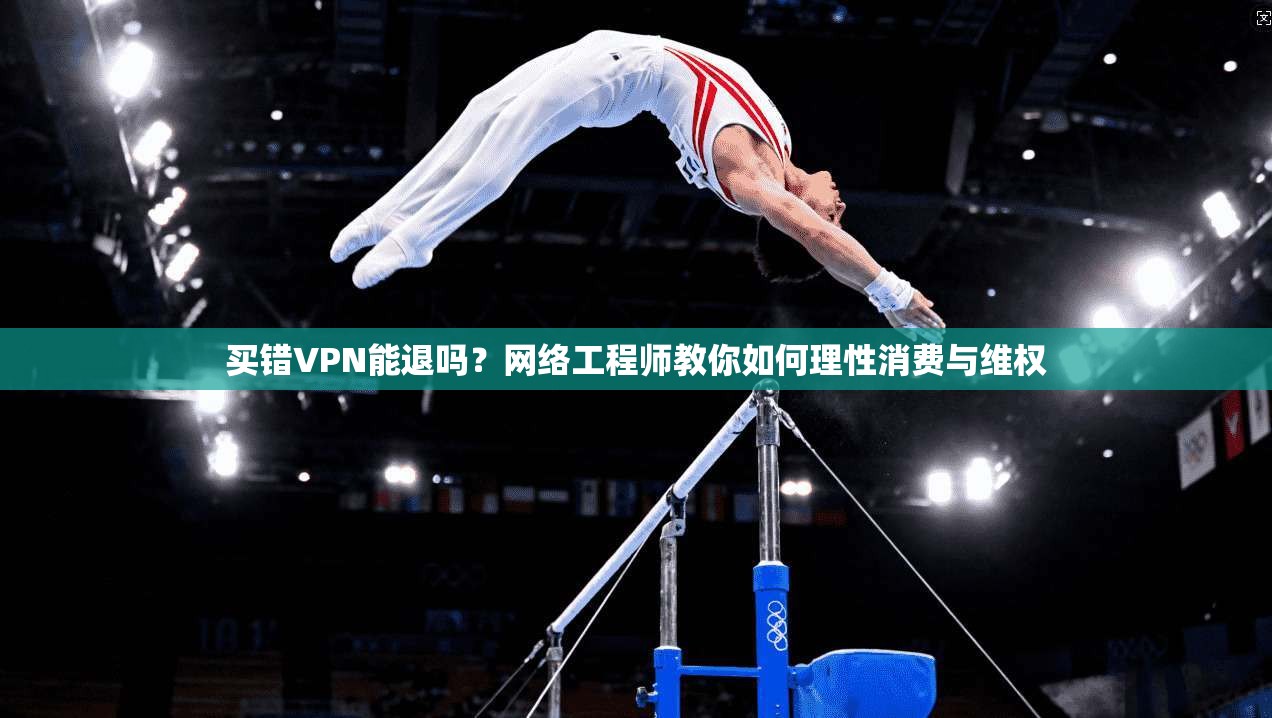 买错VPN能退吗？网络工程师教你如何理性消费与维权