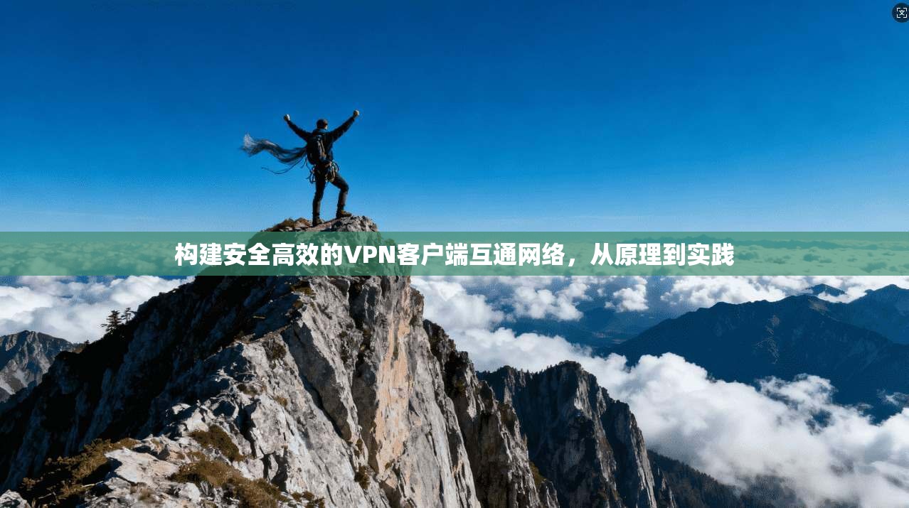 构建安全高效的VPN客户端互通网络，从原理到实践