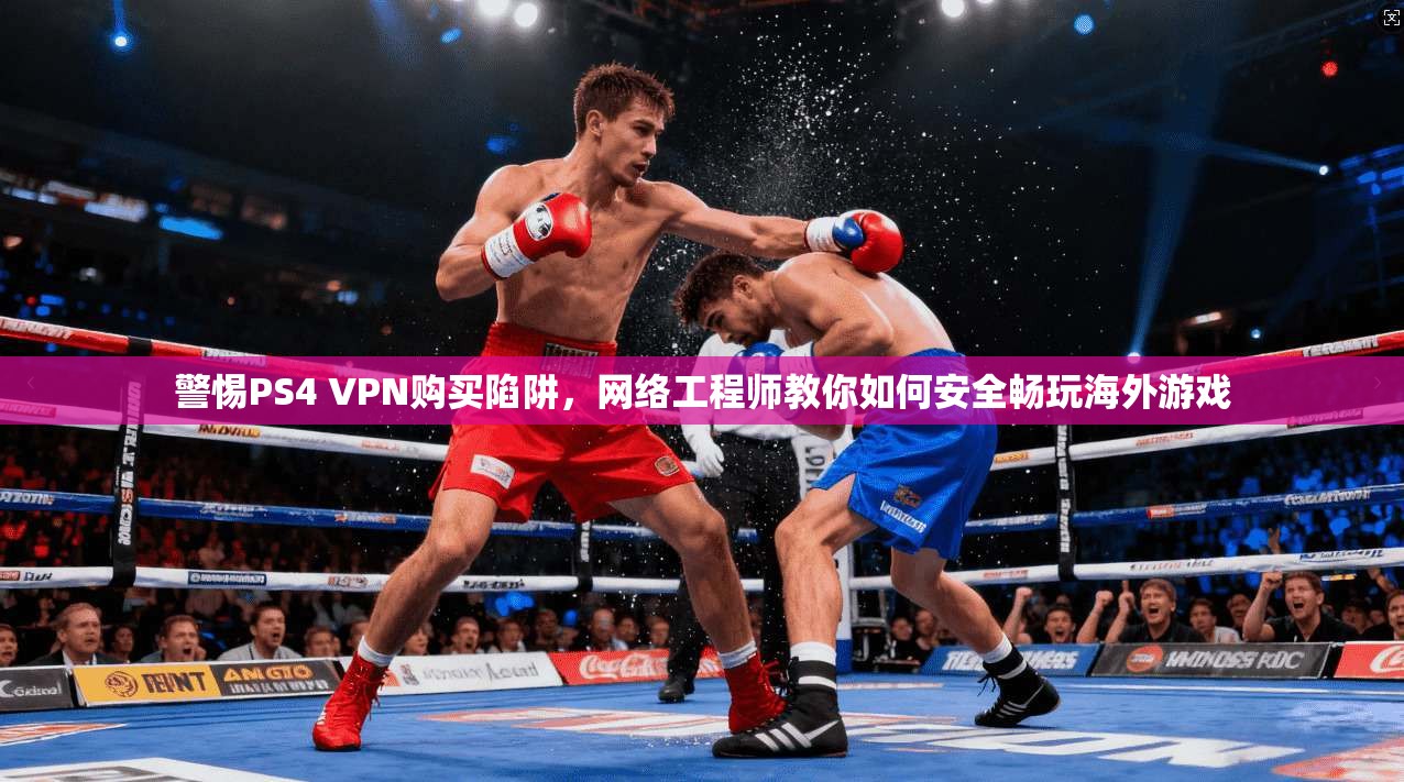 警惕PS4 VPN购买陷阱，网络工程师教你如何安全畅玩海外游戏