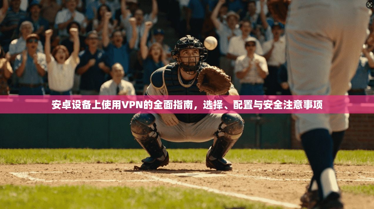 安卓设备上使用VPN的全面指南，选择、配置与安全注意事项
