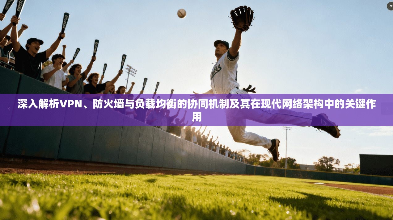 深入解析VPN、防火墙与负载均衡的协同机制及其在现代网络架构中的关键作用