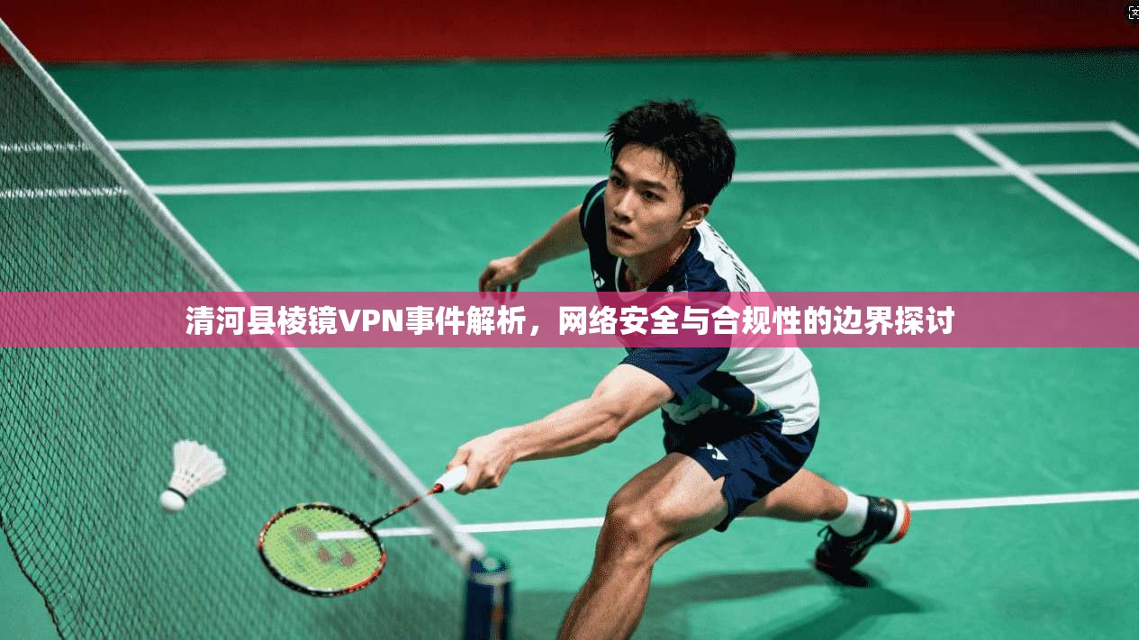 清河县棱镜VPN事件解析，网络安全与合规性的边界探讨