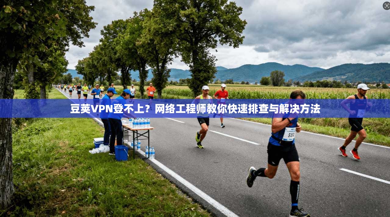 豆荚VPN登不上？网络工程师教你快速排查与解决方法