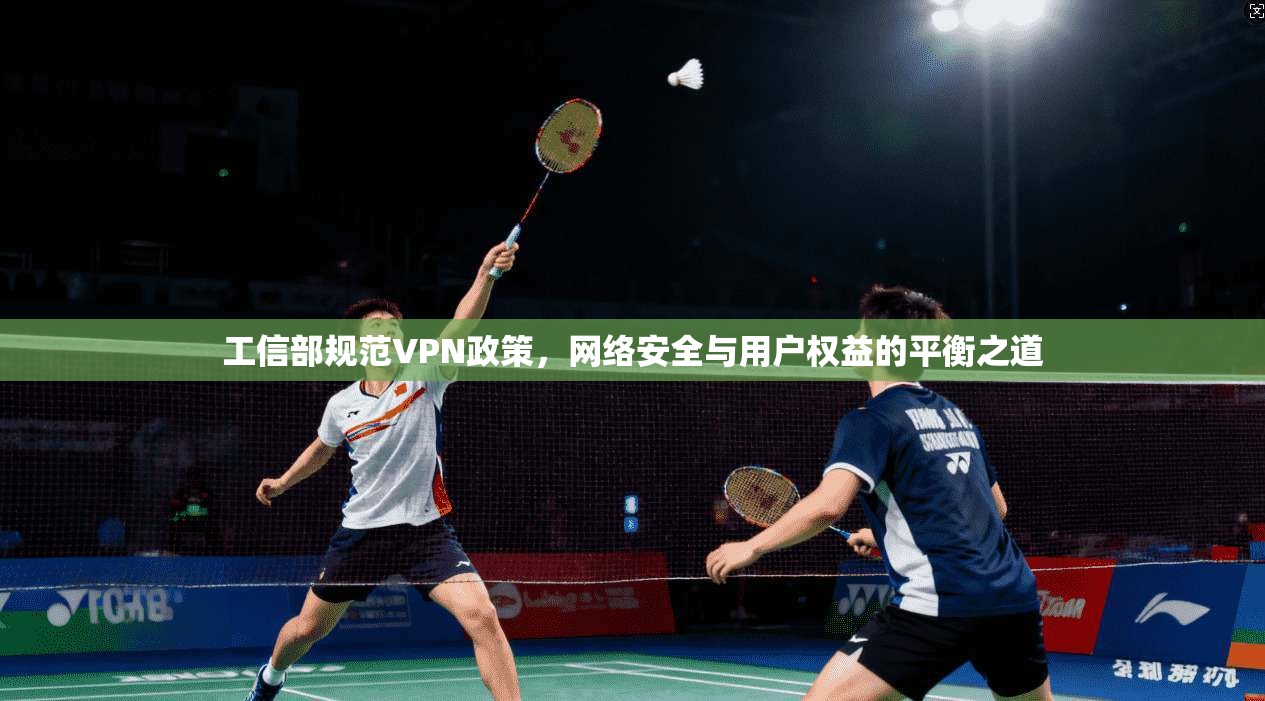 工信部规范VPN政策，网络安全与用户权益的平衡之道