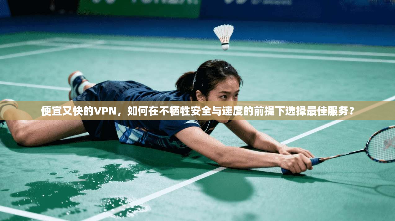 便宜又快的VPN，如何在不牺牲安全与速度的前提下选择最佳服务？