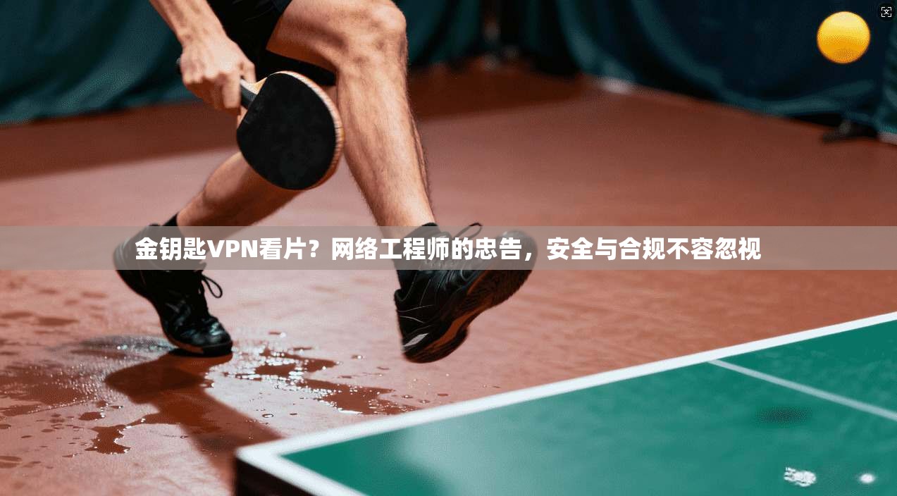 金钥匙VPN看片？网络工程师的忠告，安全与合规不容忽视