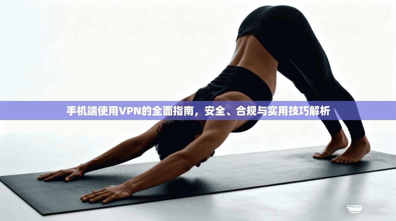 手机端使用VPN的全面指南，安全、合规与实用技巧解析