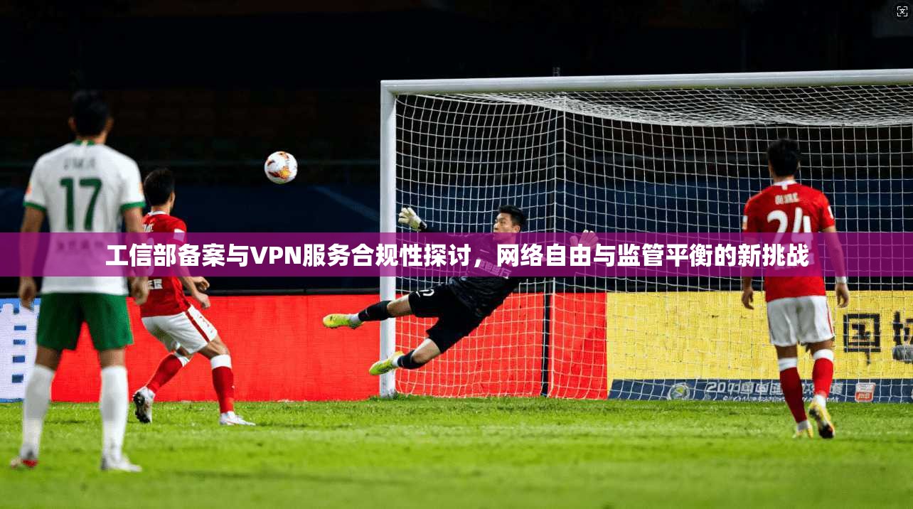工信部备案与VPN服务合规性探讨，网络自由与监管平衡的新挑战