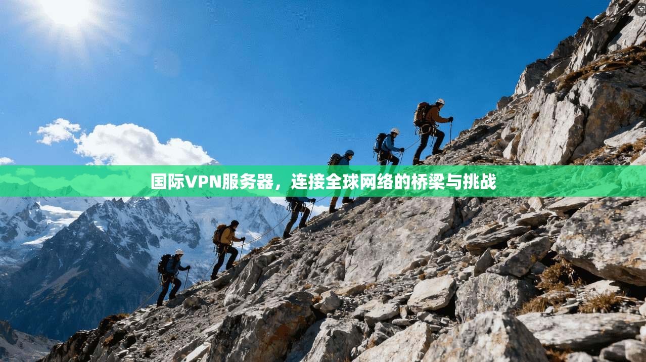 国际VPN服务器，连接全球网络的桥梁与挑战