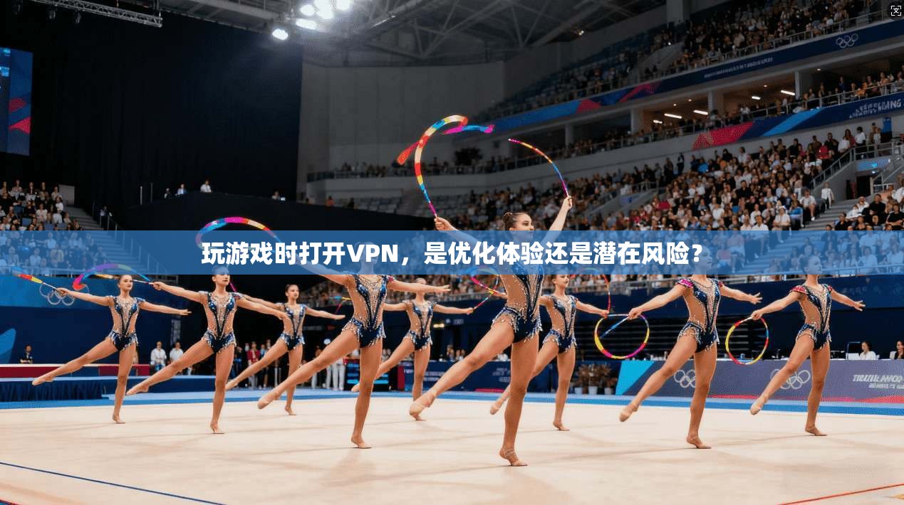 玩游戏时打开VPN，是优化体验还是潜在风险？