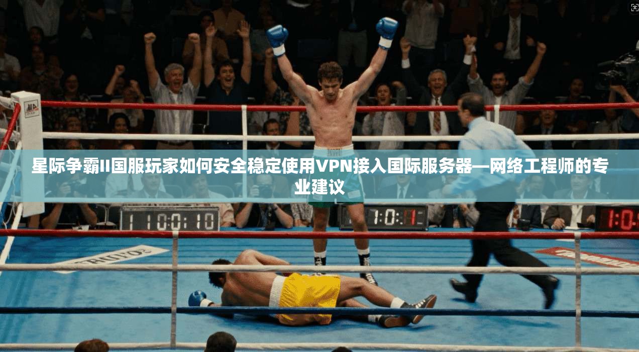星际争霸II国服玩家如何安全稳定使用VPN接入国际服务器—网络工程师的专业建议