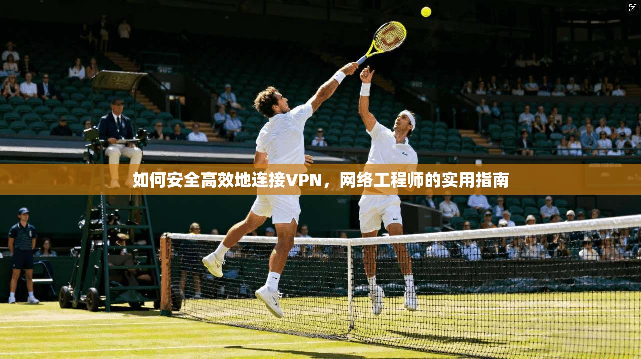 如何安全高效地连接VPN，网络工程师的实用指南