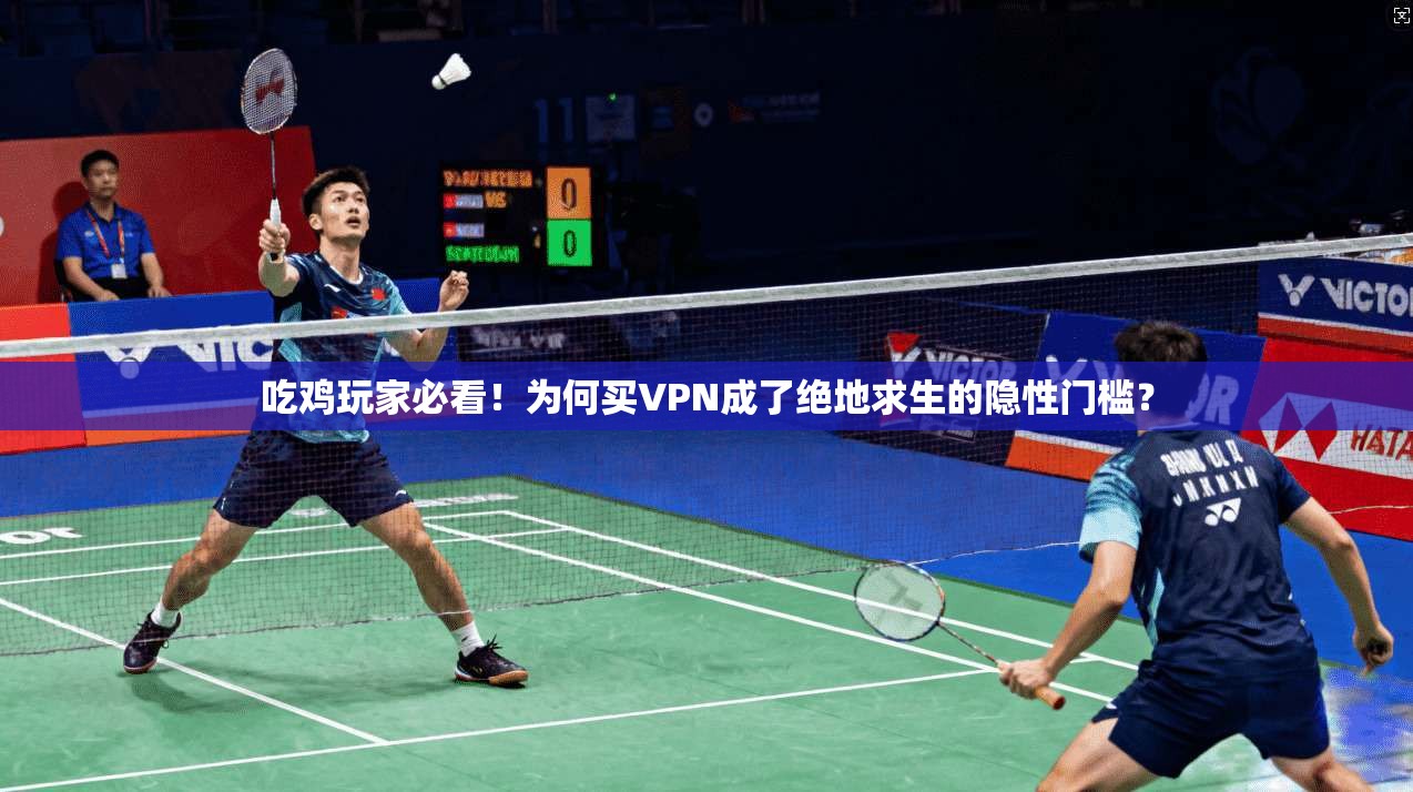 吃鸡玩家必看！为何买VPN成了绝地求生的隐性门槛？