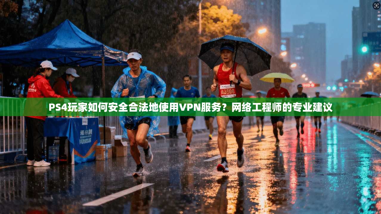 PS4玩家如何安全合法地使用VPN服务？网络工程师的专业建议