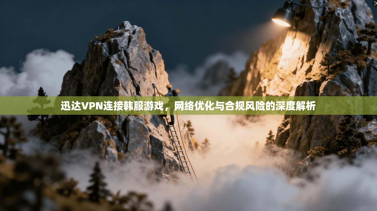 迅达VPN连接韩服游戏，网络优化与合规风险的深度解析