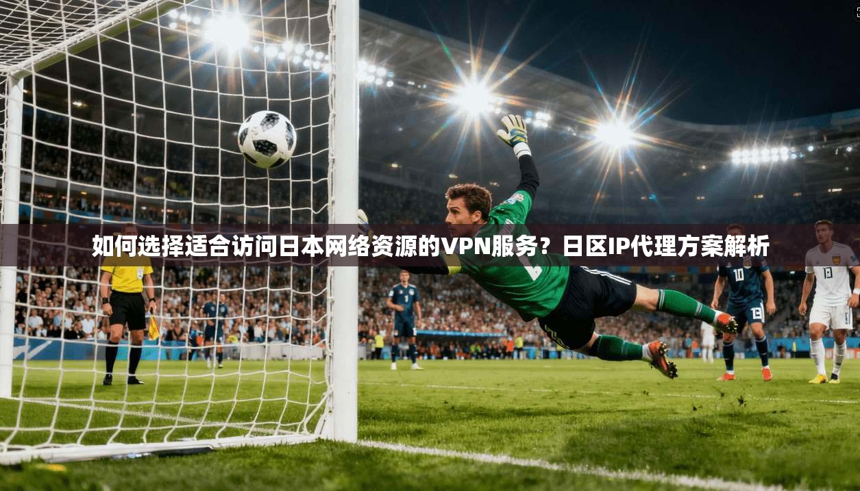 如何选择适合访问日本网络资源的VPN服务？日区IP代理方案解析