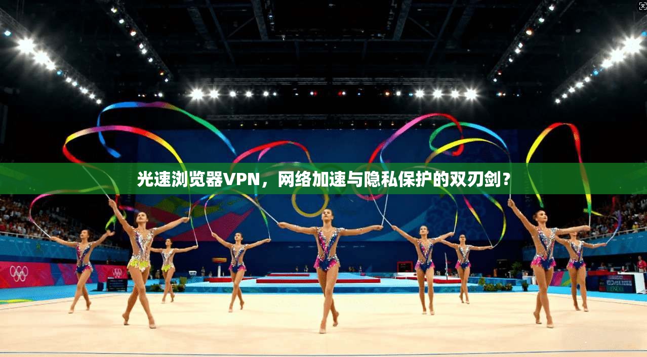 光速浏览器VPN，网络加速与隐私保护的双刃剑？