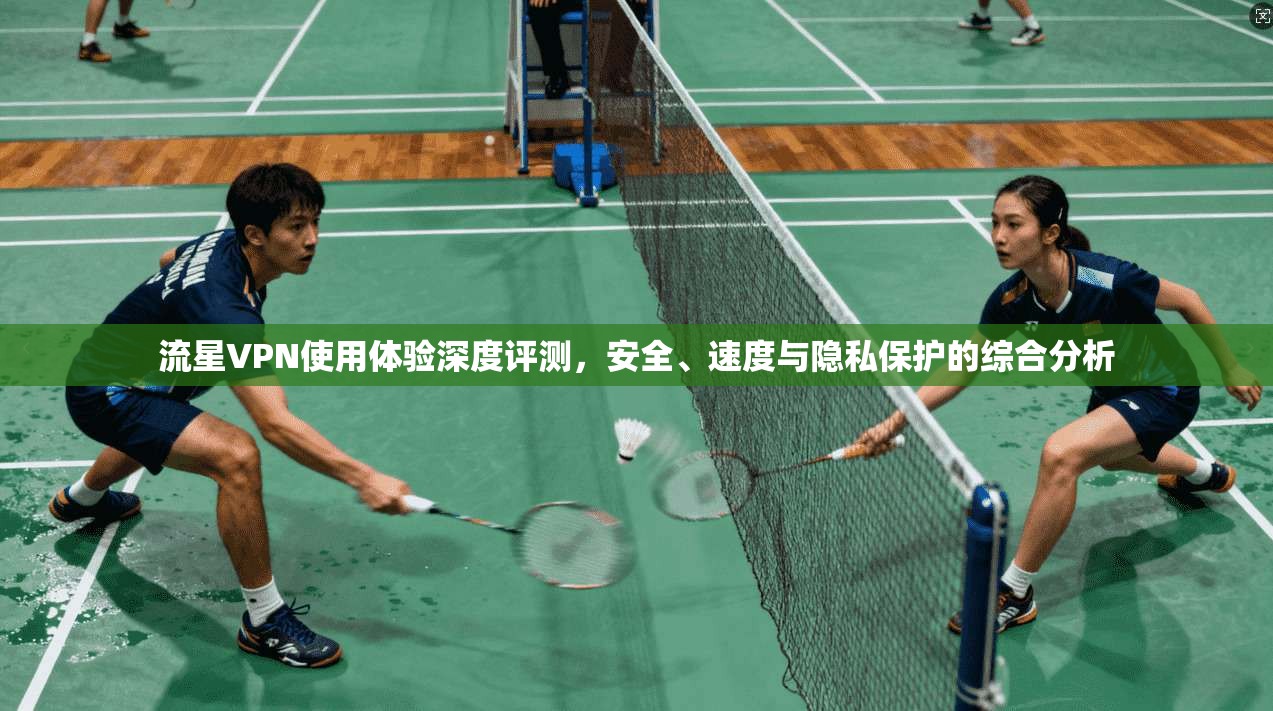 流星VPN使用体验深度评测，安全、速度与隐私保护的综合分析