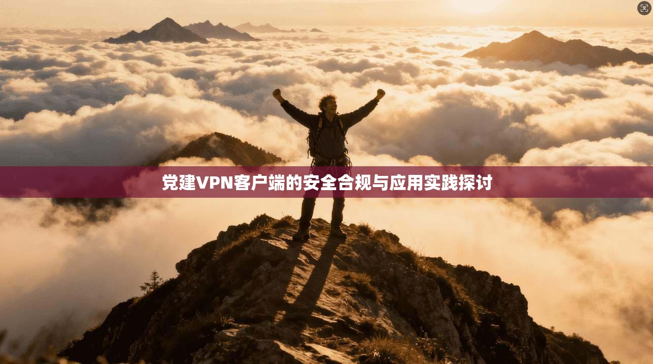党建VPN客户端的安全合规与应用实践探讨