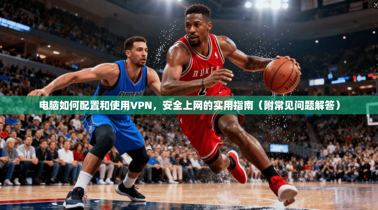 电脑如何配置和使用VPN，安全上网的实用指南（附常见问题解答）