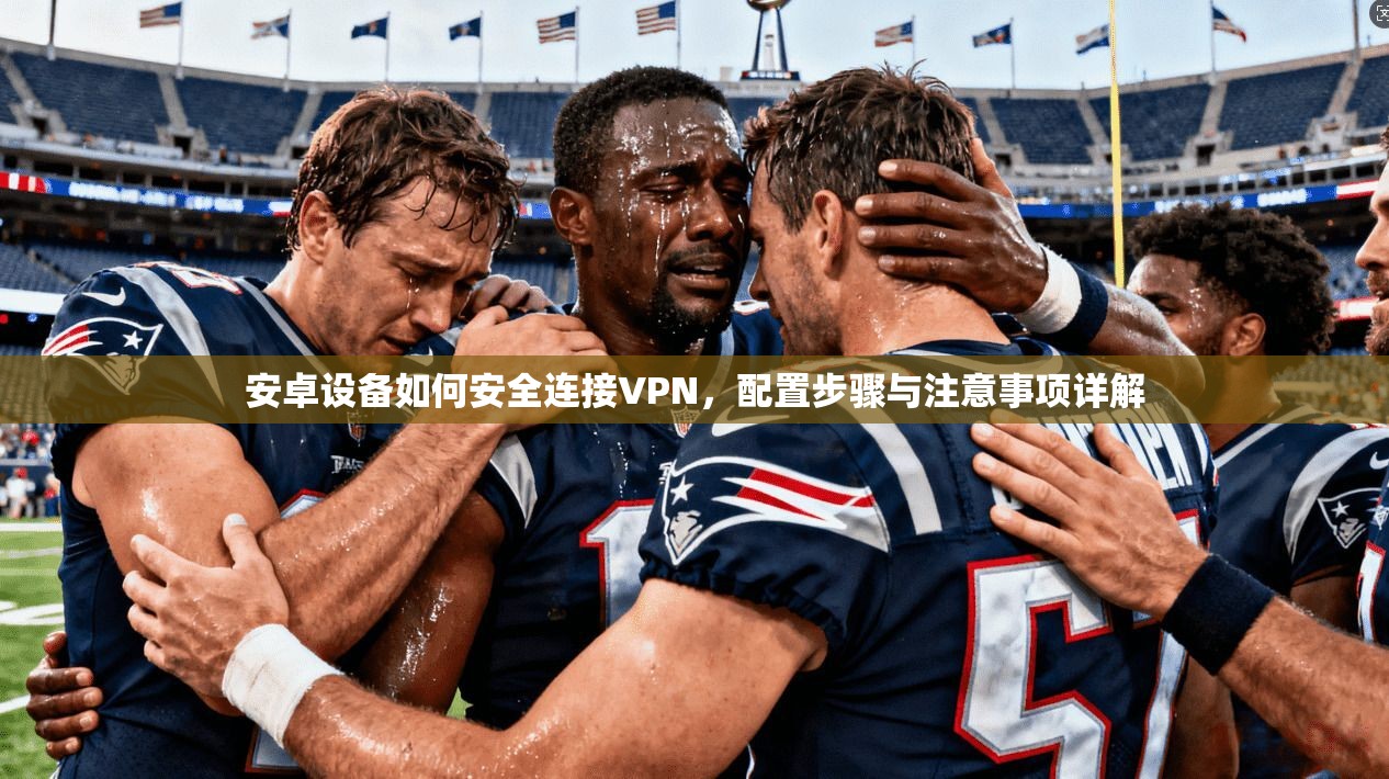 安卓设备如何安全连接VPN，配置步骤与注意事项详解