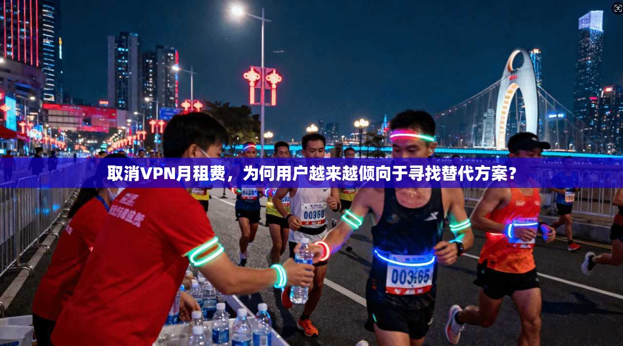 取消VPN月租费，为何用户越来越倾向于寻找替代方案？