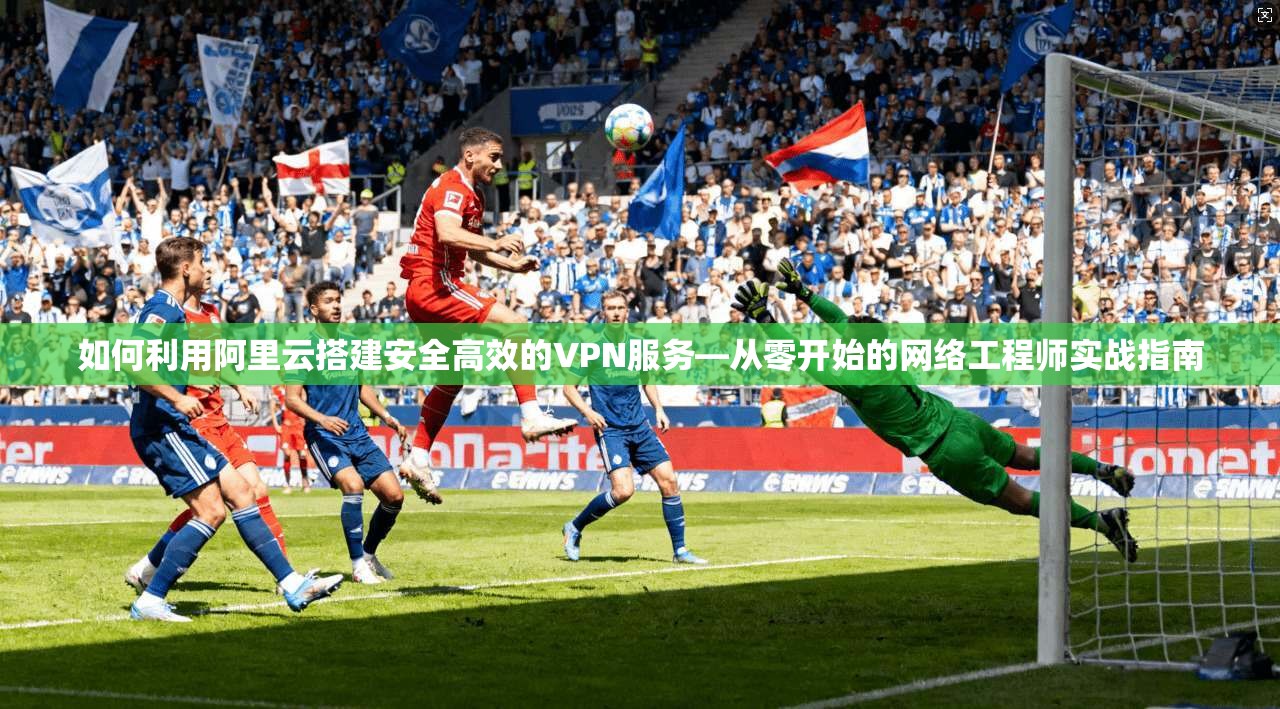 如何利用阿里云搭建安全高效的VPN服务—从零开始的网络工程师实战指南