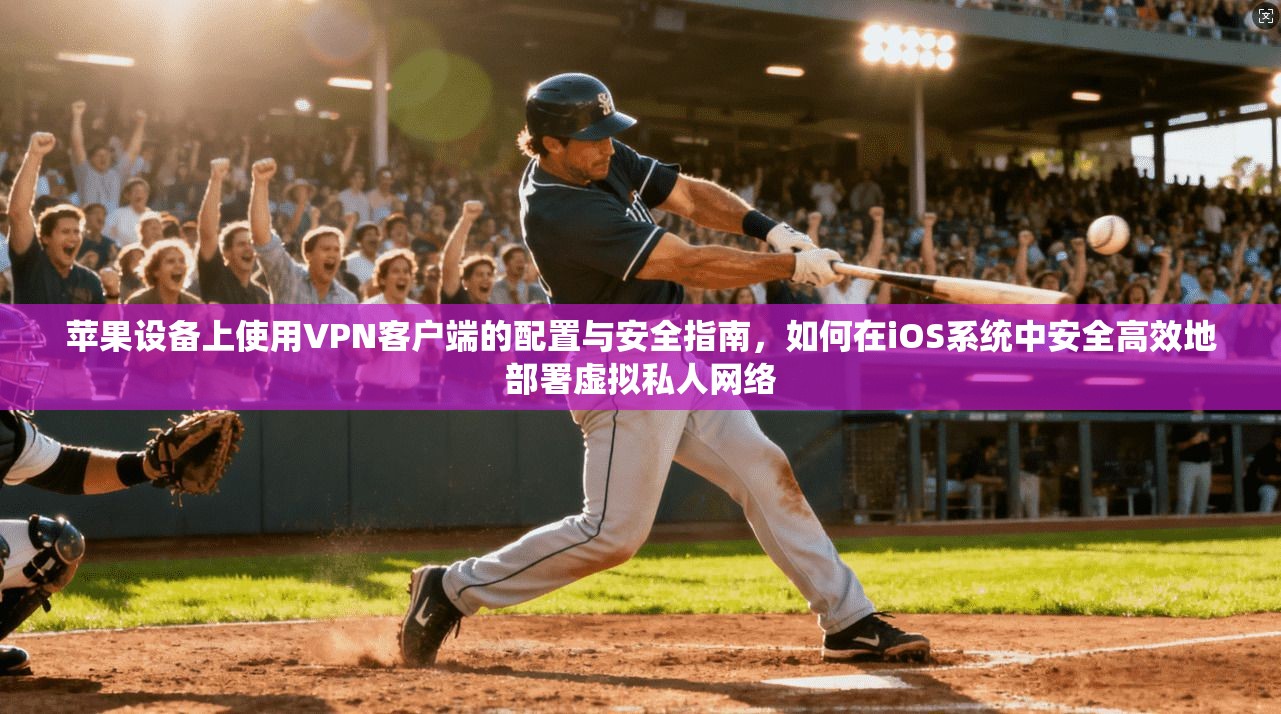 苹果设备上使用VPN客户端的配置与安全指南，如何在iOS系统中安全高效地部署虚拟私人网络