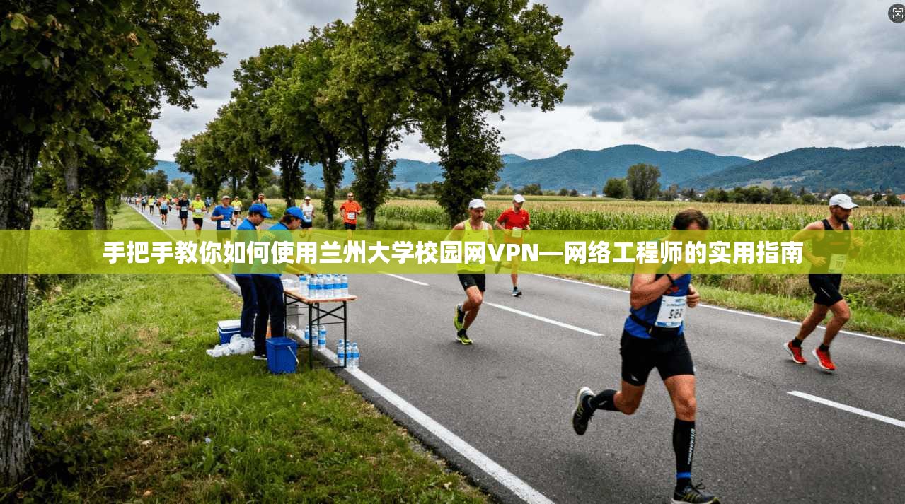 手把手教你如何使用兰州大学校园网VPN—网络工程师的实用指南