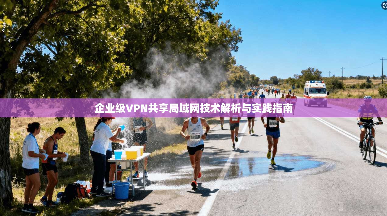 企业级VPN共享局域网技术解析与实践指南 企业级VPN共享局域网技术解析与实践指南