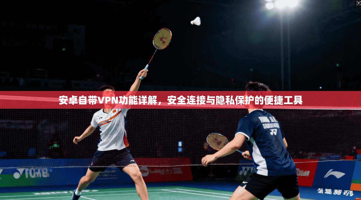 安卓自带VPN功能详解，安全连接与隐私保护的便捷工具