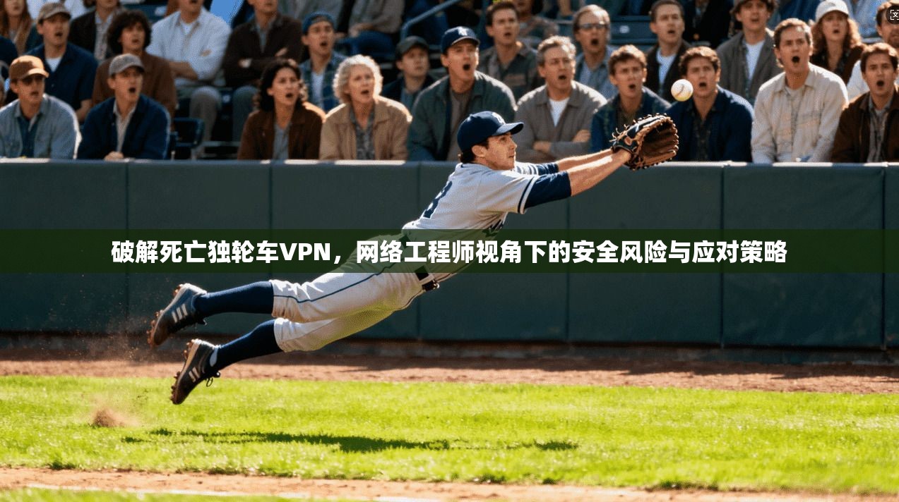破解死亡独轮车VPN，网络工程师视角下的安全风险与应对策略