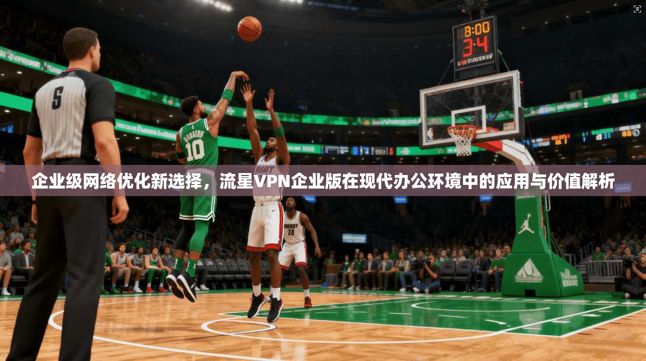 企业级网络优化新选择，流星VPN企业版在现代办公环境中的应用与价值解析
