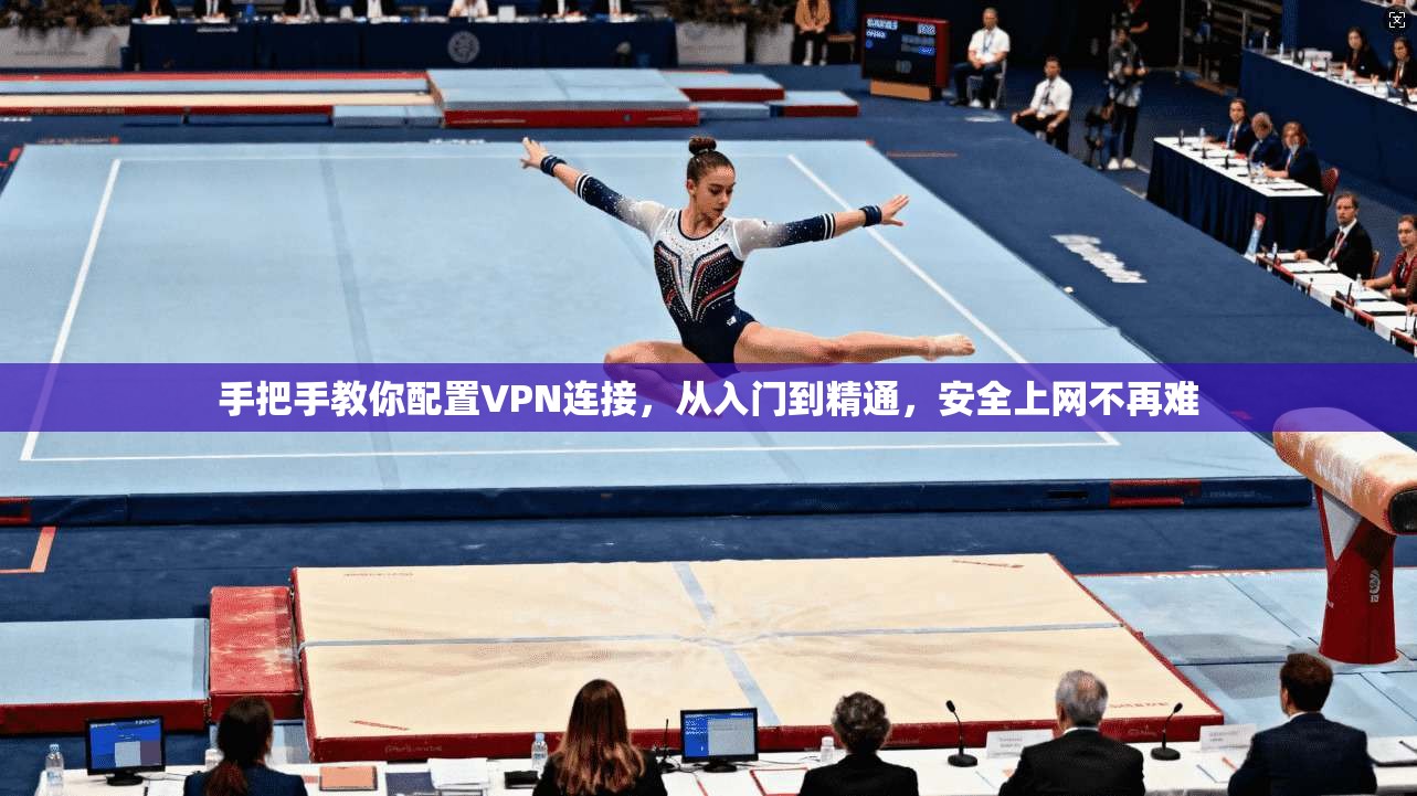 手把手教你配置VPN连接，从入门到精通，安全上网不再难