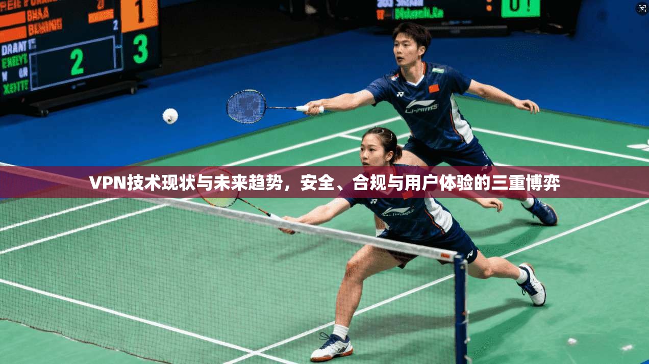 VPN技术现状与未来趋势，安全、合规与用户体验的三重博弈