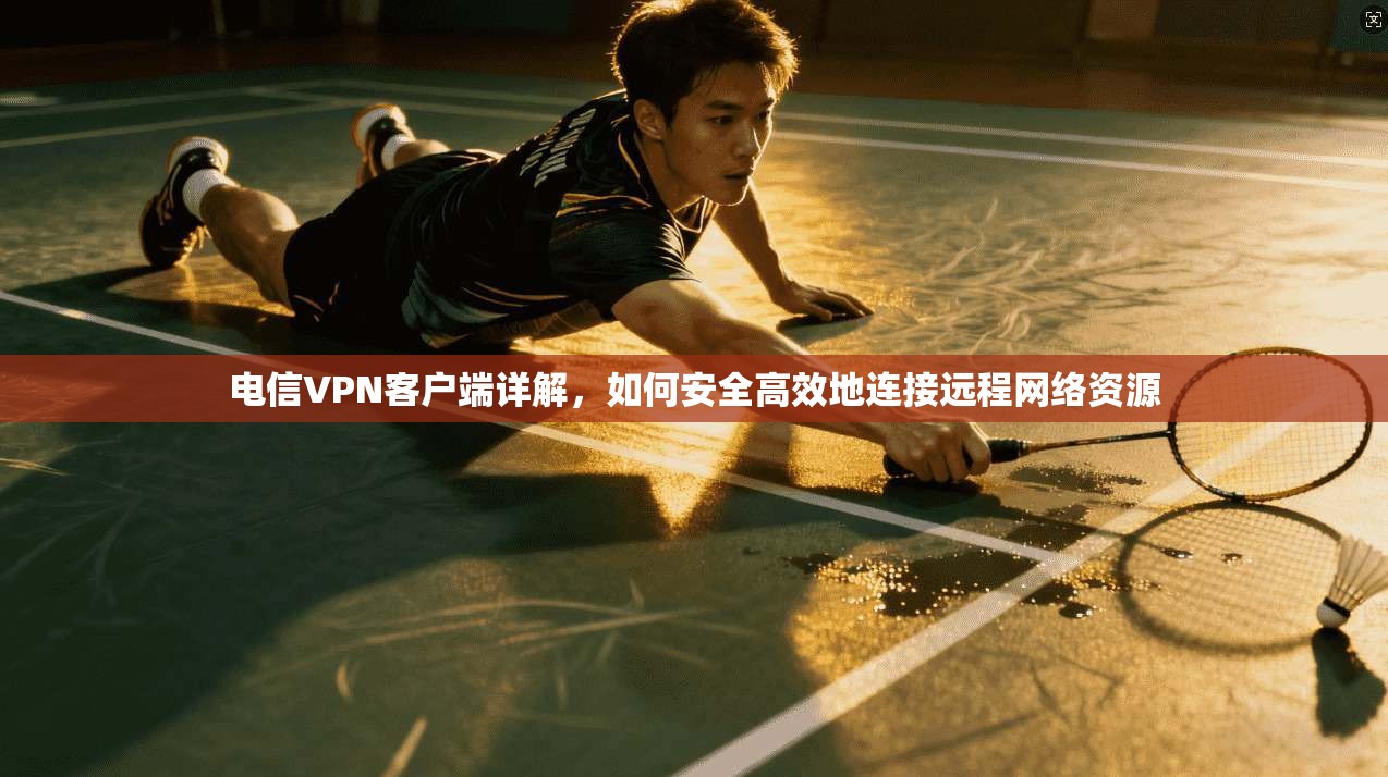 电信VPN客户端详解，如何安全高效地连接远程网络资源