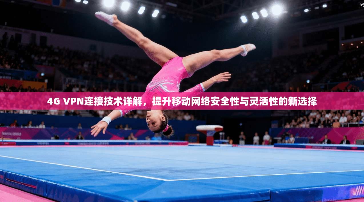 4G VPN连接技术详解，提升移动网络安全性与灵活性的新选择