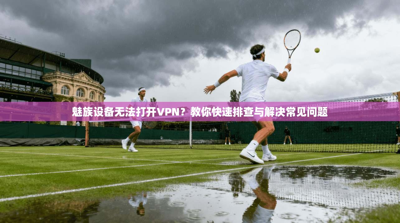 魅族设备无法打开VPN？教你快速排查与解决常见问题